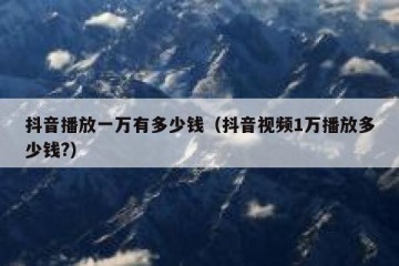抖音播放一万有多少钱（抖音视频1万播放多少钱?）