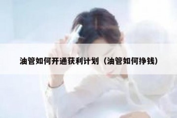 油管如何开通获利计划（油管如何挣钱）