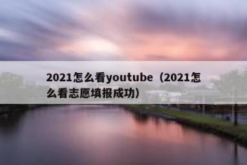 2021怎么看youtube（2021怎么看志愿填报成功）