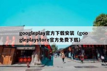 googleplay官方下载安装（googleplaystore官方免费下载）
