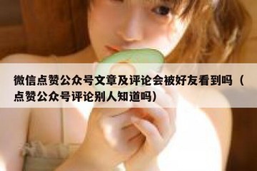 微信点赞公众号文章及评论会被好友看到吗（点赞公众号评论别人知道吗）