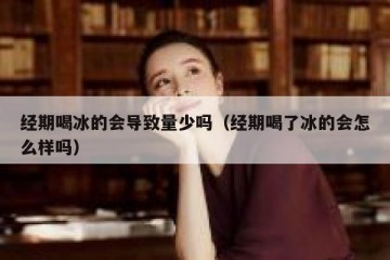经期喝冰的会导致量少吗（经期喝了冰的会怎么样吗）