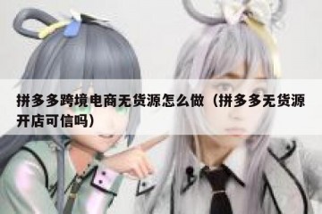 拼多多跨境电商无货源怎么做（拼多多无货源开店可信吗）