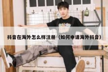 抖音在海外怎么样注册（如何申请海外抖音）