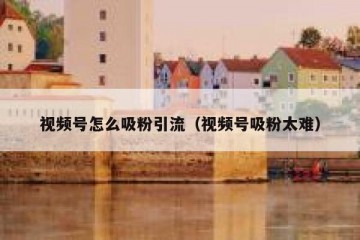 视频号怎么吸粉引流（视频号吸粉太难）