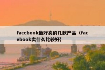 facebook最好卖的几款产品（facebook卖什么比较好）