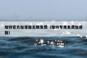 推特官方加速器无限免费（推特专用免费加速器）