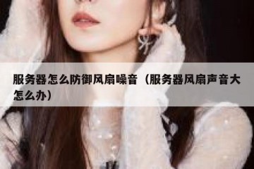 服务器怎么防御风扇噪音（服务器风扇声音大怎么办）
