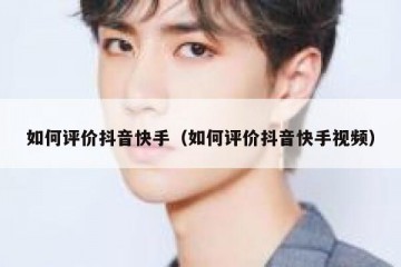 如何评价抖音快手（如何评价抖音快手视频）