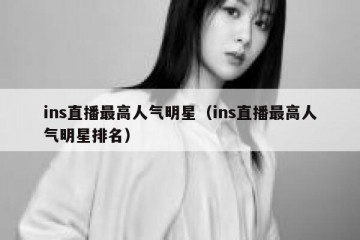 ins直播最高人气明星（ins直播最高人气明星排名）