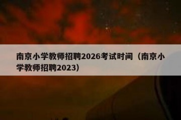 南京小学教师招聘2026考试时间（南京小学教师招聘2023）