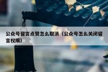 公众号留言点赞怎么取消（公众号怎么关闭留言权限）