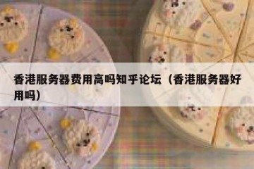 香港服务器费用高吗知乎论坛（香港服务器好用吗）