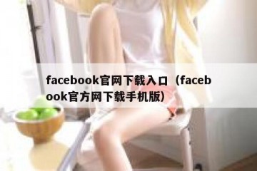 facebook官网下载入口（facebook官方网下载手机版）