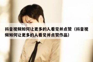 抖音视频如何让更多的人看见并点赞（抖音视频如何让更多的人看见并点赞作品）