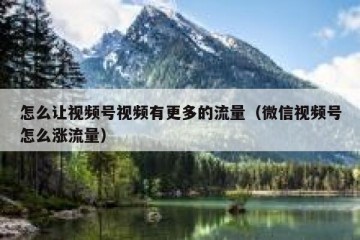 怎么让视频号视频有更多的流量（微信视频号怎么涨流量）