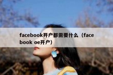 facebook开户都需要什么（facebook oe开户）