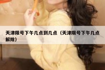天津限号下午几点到几点（天津限号下午几点解除）