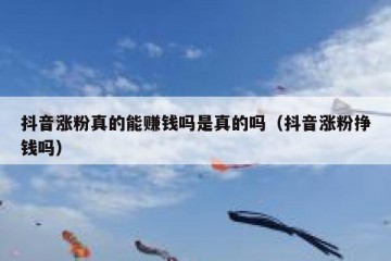 抖音涨粉真的能赚钱吗是真的吗（抖音涨粉挣钱吗）