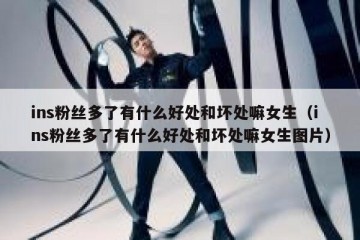 ins粉丝多了有什么好处和坏处嘛女生（ins粉丝多了有什么好处和坏处嘛女生图片）