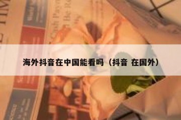 海外抖音在中国能看吗（抖音 在国外）