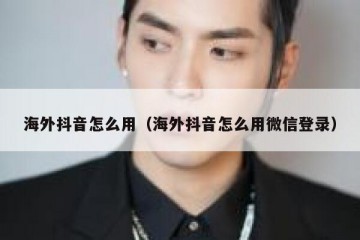 海外抖音怎么用（海外抖音怎么用微信登录）