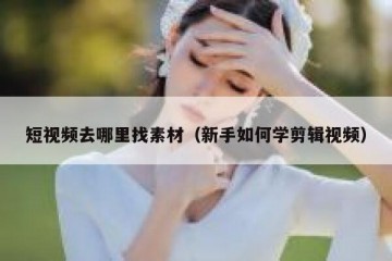 短视频去哪里找素材（新手如何学剪辑视频）