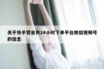 关于快手赞业务24小时下单平台微信视频号的信息