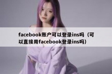 facebook账户可以登录ins吗（可以直接用facebook登录ins吗）