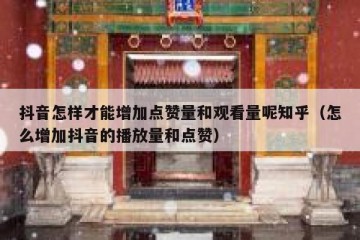抖音怎样才能增加点赞量和观看量呢知乎（怎么增加抖音的播放量和点赞）