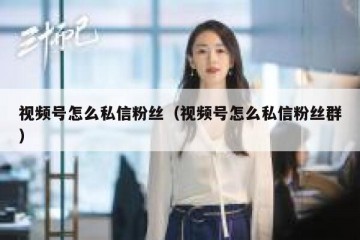 视频号怎么私信粉丝（视频号怎么私信粉丝群）