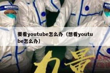 要看youtube怎么办（想看youtube怎么办）