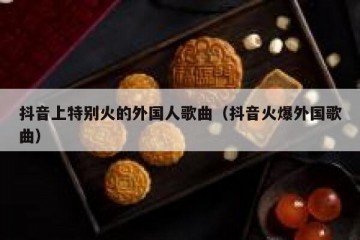 抖音上特别火的外国人歌曲（抖音火爆外国歌曲）
