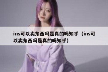 ins可以卖东西吗是真的吗知乎（ins可以卖东西吗是真的吗知乎）