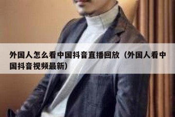 外国人怎么看中国抖音直播回放（外国人看中国抖音视频最新）