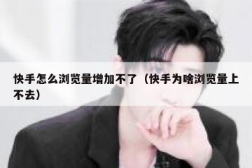 快手怎么浏览量增加不了（快手为啥浏览量上不去）