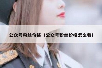 公众号粉丝价格（公众号粉丝价格怎么看）