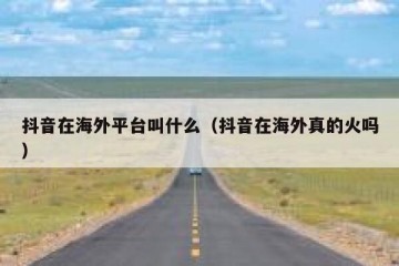 抖音在海外平台叫什么（抖音在海外真的火吗）