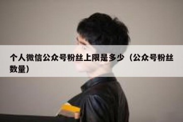 个人微信公众号粉丝上限是多少（公众号粉丝数量）