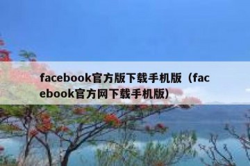 facebook官方版下载手机版（facebook官方网下载手机版）