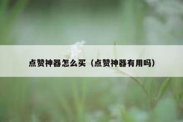 点赞神器怎么买（点赞神器有用吗）