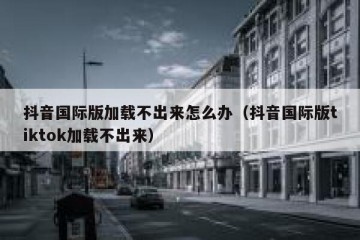 抖音国际版加载不出来怎么办（抖音国际版tiktok加载不出来）