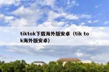 tiktok下载海外版安卓（tik tok海外版安卓）
