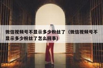 微信视频号不显示多少粉丝了（微信视频号不显示多少粉丝了怎么回事）