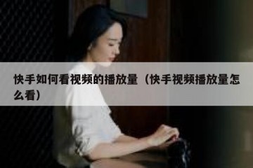 快手如何看视频的播放量（快手视频播放量怎么看）