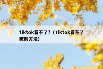 tiktok看不了?（Tiktok看不了破解方法）