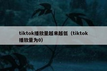 tiktok播放量越来越低（tiktok播放量为0）