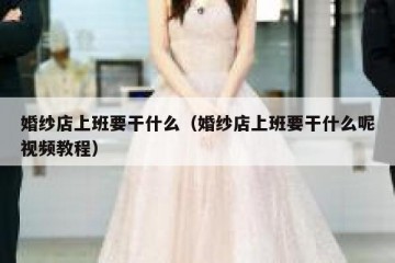婚纱店上班要干什么（婚纱店上班要干什么呢视频教程）