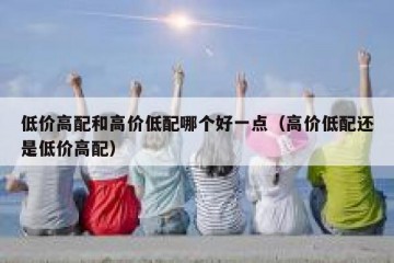 低价高配和高价低配哪个好一点（高价低配还是低价高配）