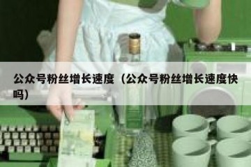 公众号粉丝增长速度（公众号粉丝增长速度快吗）